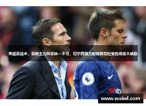 英超恶战中，曼联主力阵容缺一不可，切尔西强力前锋雅克松受伤成重大威胁