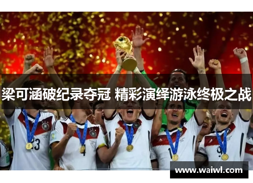 梁可涵破纪录夺冠 精彩演绎游泳终极之战