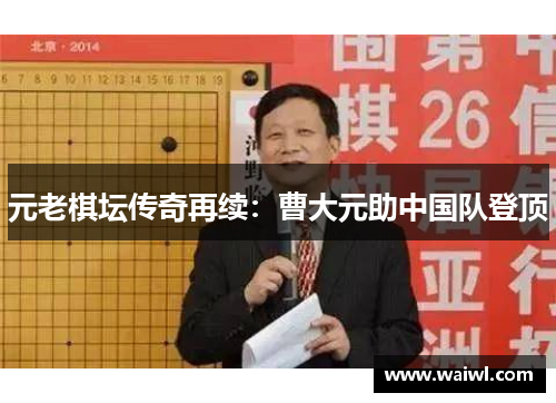元老棋坛传奇再续：曹大元助中国队登顶